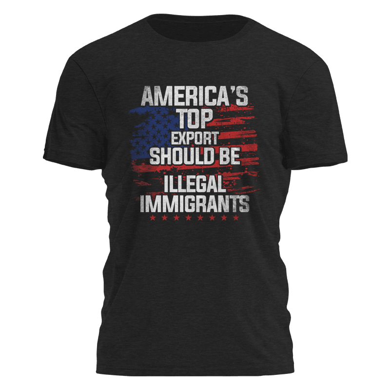 Americas Top Export Should Be Illegal Immigrants Shirt Political Tees Gifts For Papa