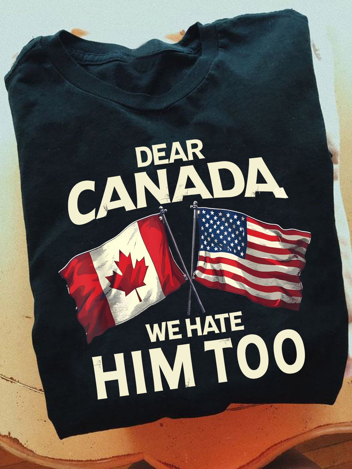 Dear Canada We Hate Him Too T-Shirt Anti Trump Clothing Against Tariffs Protest Merch