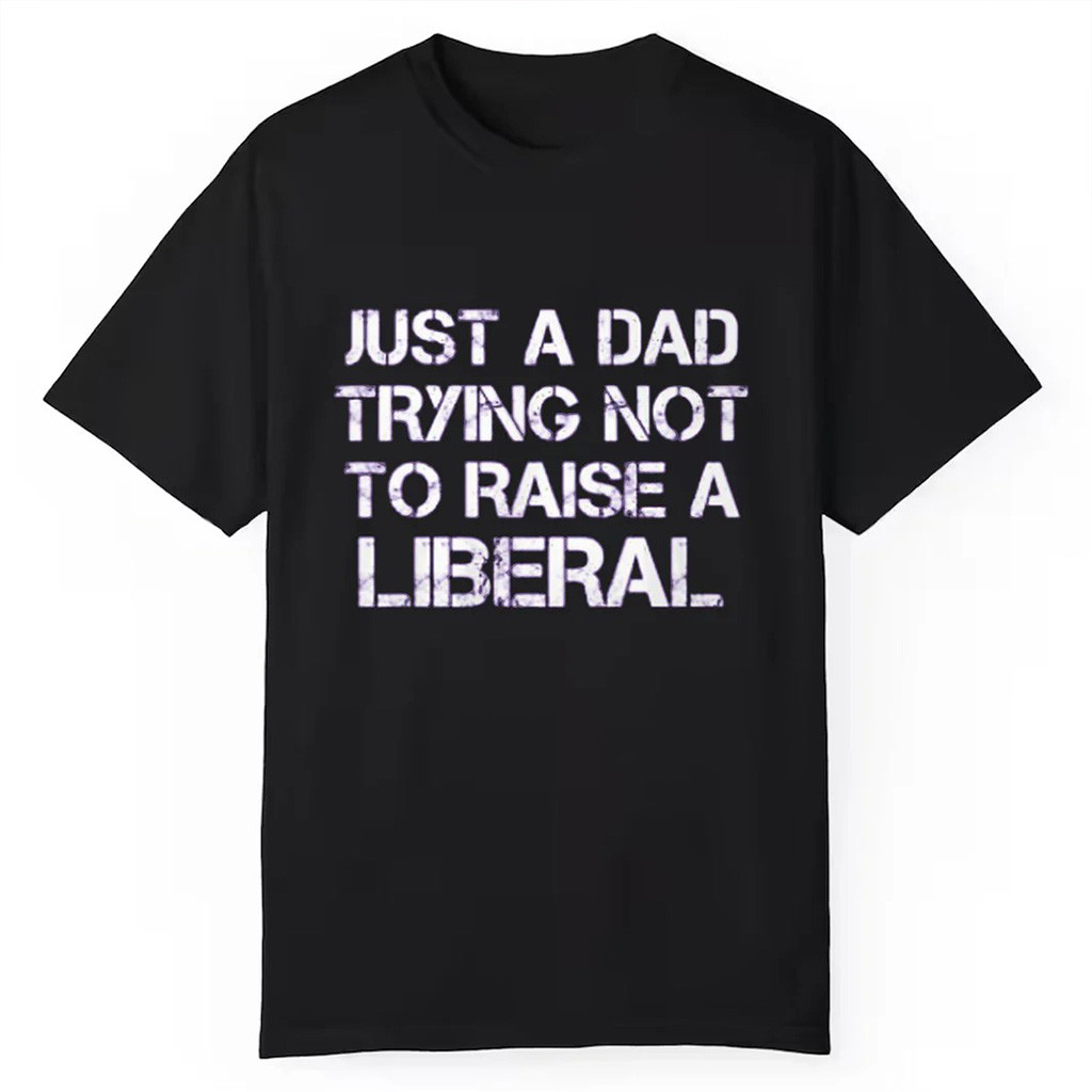 Just A Dad Trying Not To Raise A Liberal Shirt Gifts For Father
