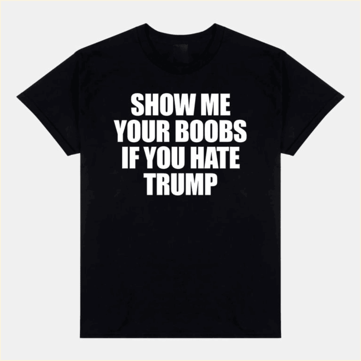 Show Me Your Boobs If You Hate Trump Shirt Political Tees Gifts For Dad Gifts For Besties