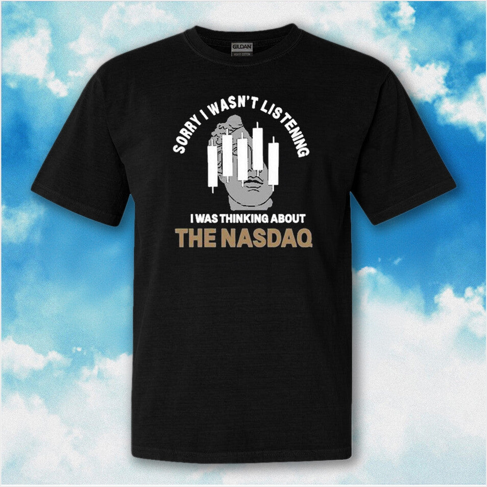 Sorry I Wasnt Listening I Was Thinking About The NASDAQ Shirt Funny Trading T-Shirt