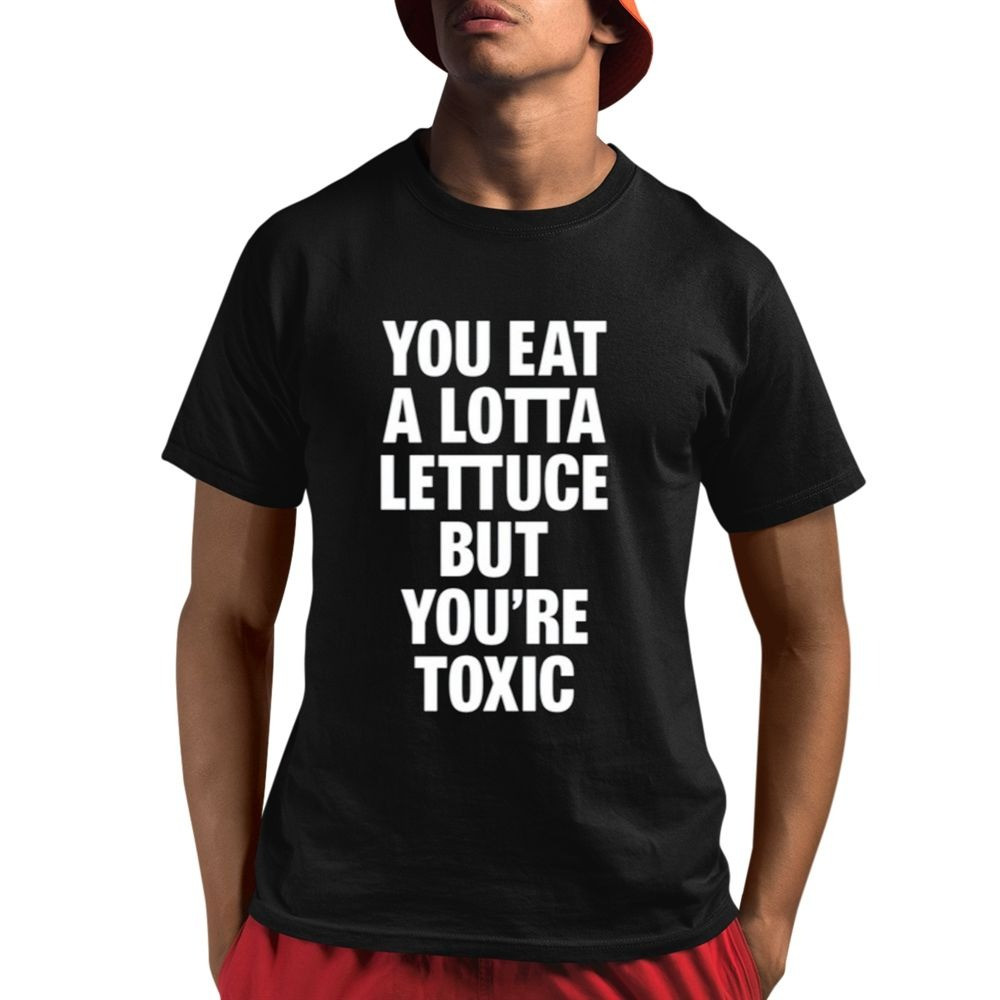 You Eat A Lotta Lettuce But Youre Toxic Shirt